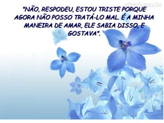 "NÃO, RESPODEU, ESTOU TRISTE PORQUE
AGORA NÃO POSSO TRATÁ-LO MAL. É A MINHA
MANEIRA DE AMAR, ELE SABIA DISSO, E
GOSTAVA".

 