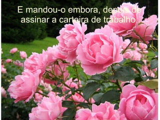 E mandou-o embora, depois de
assinar a carteira de trabalho.

 