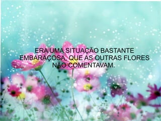 ERA UMA SITUAÇÃO BASTANTE
EMBARAÇOSA, QUE AS OUTRAS FLORES
NÃO COMENTAVAM.

 