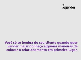 Você só se lembra do seu cliente quando quer
vender mais? Conheça algumas maneiras de
colocar o relacionamento em primeiro...