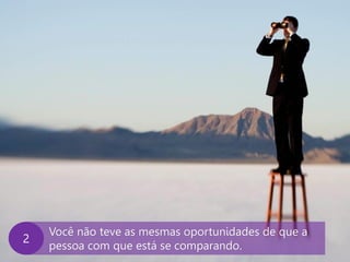 www.agendor.com.br
Você não teve as mesmas oportunidades de que a
pessoa com que está se comparando.
B
 
