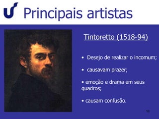 Principais artistas Tintoretto (1518-94) Desejo de realizar o incomum; causavam prazer; emoção e drama em seus quadros; causam confusão. 