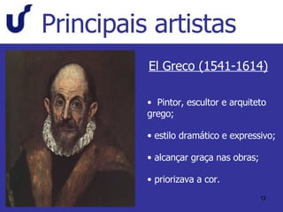 Principais artistas El Greco (1541-1614) Pintor, escultor e arquiteto grego; estilo dramático e expressivo; alcançar graça nas obras; priorizava a cor. 
