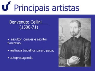 Principais artistas Benvenuto Cellini  (1500-71) escultor, ourives e escritor florentino; realizava trabalhos para o papa; autopropaganda. 