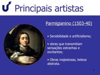 Principais artistas Parmigianino (1503-40) Sensibilidade e artificialismo; obras que transmitiam sensações estranhas e excitantes; Obras majestosas, beleza abstrata. 