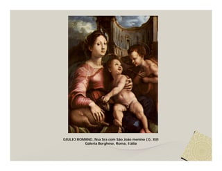 GIULIO ROMANO, Nsa Sra com São João menino (I), XVI
          Galeria Borghese, Roma, Itália
 