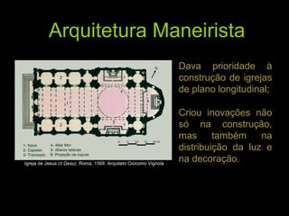 Arquitetura Maneirista
             • Dava prioridade à
               construção de igrejas
               de plano longitudinal;

             • Criou inovações não
               só na construção,
               mas      também    na
               distribuição da luz e
               na decoração.
 