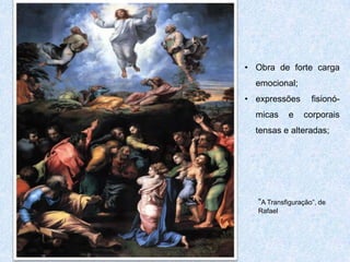 Características principais
• Composições complexas, fluidas, sinuosas e dinâmicas;
• Uso de “trompe l’oeil” ou ilusão de ótica;
• Forte carga emocional;
• Figuras representadas em escorço, técnica no qual uma
parte do desenho ou da pintura se projeta para "fora" dela.
• Os objetos são representados em proporções menores que
a realidade;
• Contrastes cromáticos fortes, expressões fisionómicas e
corporais tensas e alteradas;
• Sentido cenográfico das composições;
• As imagens são alongadas, em forma de “S”.
 