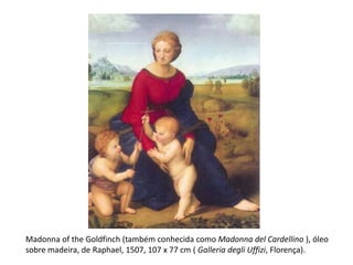 Madonna of the Goldfinch (também conhecida como Madonna del Cardellino ), óleo
sobre madeira, de Raphael, 1507, 107 x 77 cm ( Galleria degli Uffizi, Florença).
 
