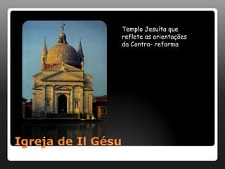 Templo Jesuíta que
                    reflete as orientações
                    da Contra- reforma




Igreja de Il Gésu
 