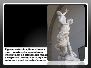 Figura contorcida, linha sinuosa
num movimento ascendente.
Intensificam-se expressões faciais
e corporais. Acentua-se o jogo de
volumes e contrastes luz/sombra.
 