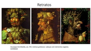 Retratos
Giuseppe Arcimboldo, sec. XVI, motivos grotescos- cabeças com elementos vegetais.
GHIRIBIZZI
 