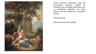 Temas profanos, erotizados, cenas de
brincadeiras amorosas, reflexos da
decadência da sociedade aristocrática que
se apresentava elegantes, em locais
idílicos, com ricos vestuários e e situações
festivas
Pintura pastoral
Válvula de espace da realidade
 