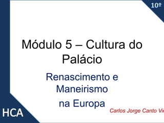Módulo 5 – Cultura do
Palácio
Renascimento e
Maneirismo
na Europa
Carlos Jorge Canto Vie
 