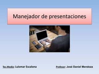 Manejador de presentaciones
Tec.Medio: Luismar Escalona Profesor: José Daniel Mendoza
 