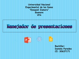 Manejador de presentaciones
Bachiller:
Daniela Paredes
CI: 30637171
Universidad Nacional
Experimental de los llanos
“Ezequiel Zamora”
Guanare
VPA
 