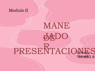 MANE
JADO
R
DE
PRESENTACIONES
Modulo II
Victoria
Hernaiz
31.053.82
 