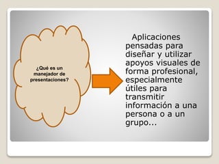 Aplicaciones
pensadas para
diseñar y utilizar
apoyos visuales de
forma profesional,
especialmente
útiles para
transmitir
información a una
persona o a un
grupo...
¿Qué es un
manejador de
presentaciones?
 