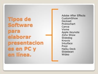 Tipos de
Software
para
elaborar
presentacion
es en PC y
en línea.
Adobe After Effects
CustomShow
Deckset
Picktochart
Canva
Visme
Apple Keynote
Zoho Show
Slidedog
Knovio
Intuiface
Prezi
Haiku Deck
Slidebean
Wideo
 
