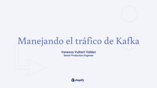 Manejando el tráfico de Kafka
Vanessa Vuibert Valdez
Senior Production Engineer
 