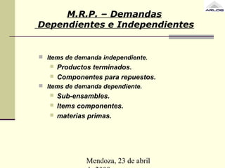 Mendoza, 23 de abril
M.R.P. – Demandas
Dependientes e Independientes
 Items de demanda independiente.
 Productos terminados.
 Componentes para repuestos.
 Items de demanda dependiente.
 Sub-ensambles.
 Items componentes.
 materias primas.
 