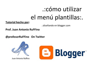 Tutorial hecho por:

.:cómo utilizar
el menú plantillas:.
.:diseñando en blogger.com

Prof. Juan Antonio RuFFino
@profesorRuFFino On Twitter

 