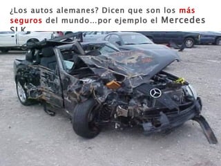 ¿Los autos alemanes? Dicen que son los  más seguros  del mundo…por ejemplo el  Mercedes SLK.. 