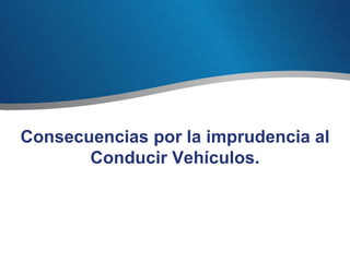 Consecuencias por la imprudencia al
       Conducir Vehículos.
 