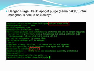  Dengan Purge : ketik ‘apt-get purge (nama paket)’ untuk
menghapus semua aplikasinya
 