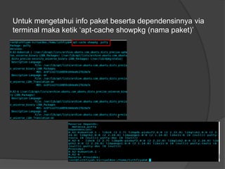 Untuk mengetahui info paket beserta dependensinnya via
terminal maka ketik ‘apt-cache showpkg (nama paket)’
 