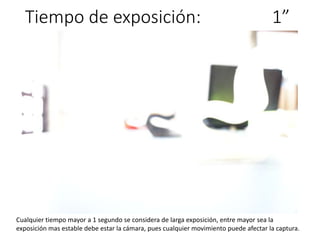 Tiempo de exposición: 1”
Cualquier tiempo mayor a 1 segundo se considera de larga exposición, entre mayor sea la
exposición mas estable debe estar la cámara, pues cualquier movimiento puede afectar la captura.
 