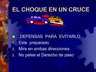 EL CHOQUE EN UN CRUCE
 DEFENSAS PARA EVITARLO
1. Este preparado
2. Mire en ambas direcciones
3. No pelee el Derecho de paso
 