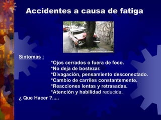 Accidentes a causa de fatiga
Síntomas :
*Ojos cerrados o fuera de foco.
*No deja de bostezar.
*Divagación, pensamiento desconectado.
*Cambio de carriles constantemente.
*Reacciones lentas y retrasadas.
*Atención y habilidad reducida.
¿ Que Hacer ?.....
 