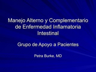 Manejo Alterno y Complementario de Enfermedad Inflamatoria Intestinal Grupo de Apoyo a Pacientes Petra Burke, MD 
