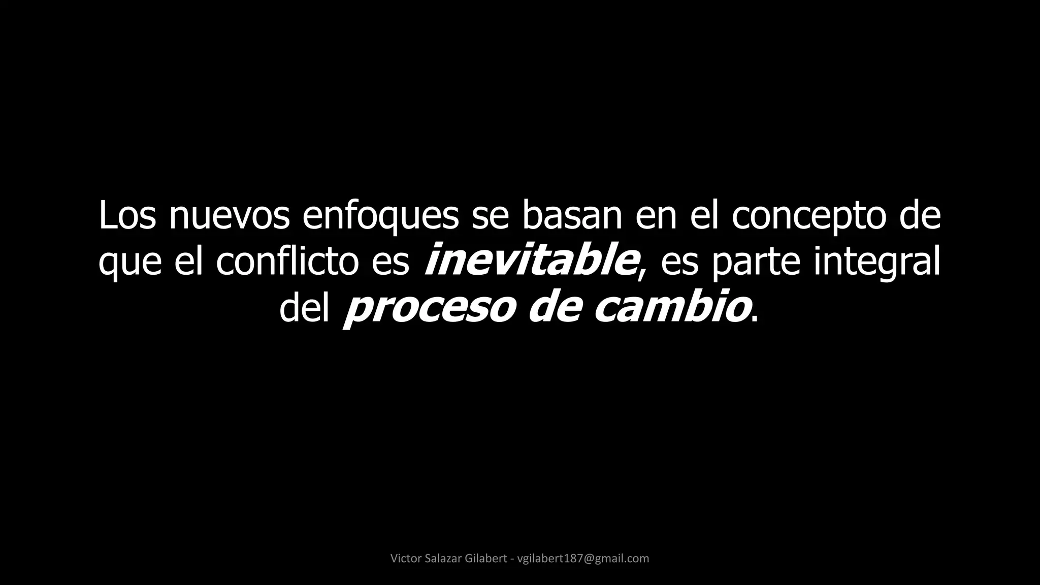 Los nuevos enfoques se basan en el concepto de
que el conflicto es inevitable, es parte integral
del proceso de cambio.
Victor Salazar Gilabert - vgilabert187@gmail.com
 