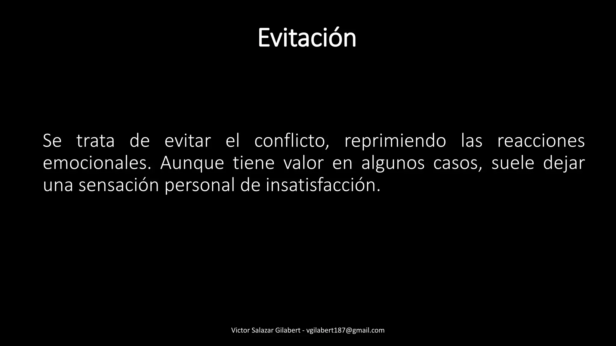 Evitación
Se trata de evitar el conflicto, reprimiendo las reacciones
emocionales. Aunque tiene valor en algunos casos, suele dejar
una sensación personal de insatisfacción.
Victor Salazar Gilabert - vgilabert187@gmail.com
 