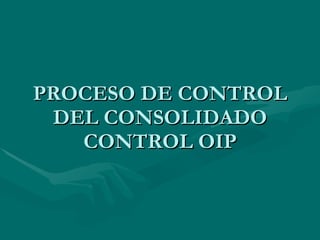 PROCESO DE CONTROL DEL CONSOLIDADO CONTROL OIP 