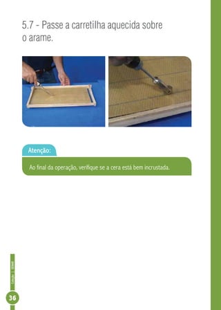 Coleção|SENAR
36
5.7 - Passe a carretilha aquecida sobre
o arame.
Atenção:
Ao final da operação, verifique se a cera está bem incrustada.
 