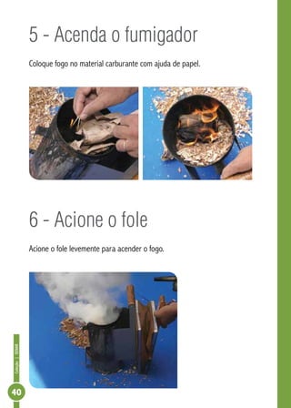 Coleção|SENAR
40
5 - Acenda o fumigador
Coloque fogo no material carburante com ajuda de papel.
6 - Acione o fole
Acione o fole levemente para acender o fogo.
 