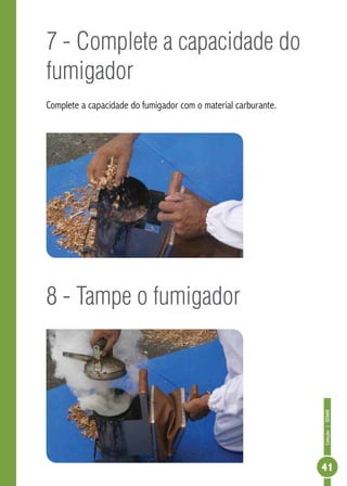 Coleção|SENAR
41
7 - Complete a capacidade do
fumigador
Complete a capacidade do fumigador com o material carburante.
8 - Tampe o fumigador
 