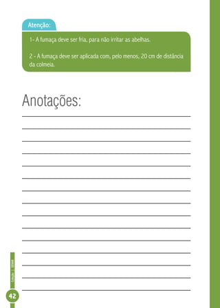 Coleção|SENAR
42
Anotações:
Atenção:
1- A fumaça deve ser fria, para não irritar as abelhas.
2 - A fumaça deve ser aplicada com, pelo menos, 20 cm de distância
da colmeia.
 