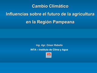 Cambio Climático Influencias sobre el futuro de la agricultura en la Región Pampeana Ing. Agr.   César Rebella INTA – Instituto de Clima y Agua 