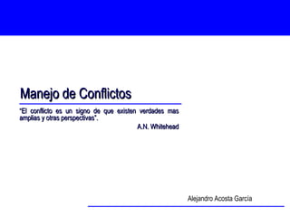 Manejo de Conflictos Alejandro Acosta García “ El conflicto es un signo de que existen verdades mas amplias y otras perspectivas”. A.N. Whitehead 