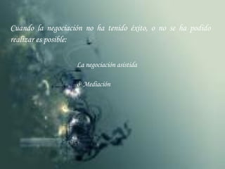 Cuando la negociación no ha tenido éxito, o no se ha podido realizar es posible: La negociación asistida ó  Mediación 