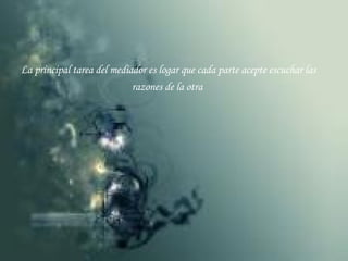 La principal tarea del mediador es logar que cada parte acepte escuchar las razones de la otra 