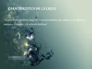 CARACTERÍSTICA DE LA CRISIS Ruptura del equilibrio luego de un acontecimiento que implica a la empresa y amenaza la imagen y la relación habitual 