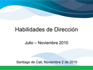 Habilidades de Dirección
Julio – Noviembre 2010
Santiago de Cali, Noviembre 2 de 2010
 