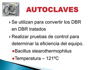  Seutilizan para convertir los DBR
 en DBR tratados
 Realizar   pruebas de control para
 determinar la eficiencia del equipo.
 ●Bacillus stearothermophilus
 ●Temperatura – 121ºC
 
