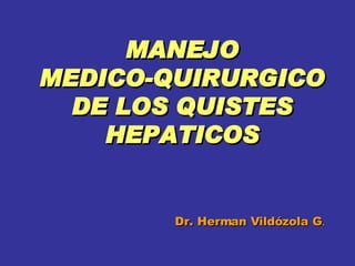 MANEJO  MEDICO-QUIRURGICO  DE LOS QUISTES HEPATICOS Dr. Herman Vildózola G . 