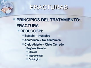 FRACTURASFRACTURAS
 PRINCIPIOS DEL TRATAMIENTO:PRINCIPIOS DEL TRATAMIENTO:
FRACTURAFRACTURA
 REDUCCIÓN:REDUCCIÓN:
 Estable – InestableEstable – Inestable
 Anatómica – No anatómicaAnatómica – No anatómica
 Cielo Abierto – Cielo CerradoCielo Abierto – Cielo Cerrado
Según el Método:Según el Método:
 ManualManual
 InstrumentalInstrumental
 QuirúrgicoQuirúrgico
 